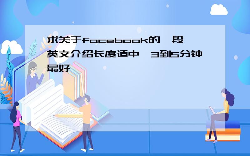 求关于facebook的一段英文介绍长度适中,3到5分钟最好,