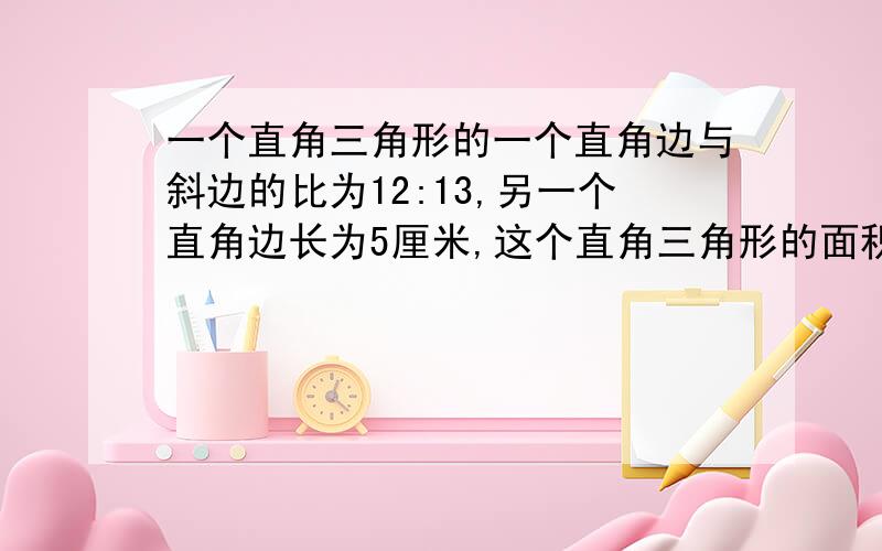 一个直角三角形的一个直角边与斜边的比为12:13,另一个直角边长为5厘米,这个直角三角形的面积为多少?