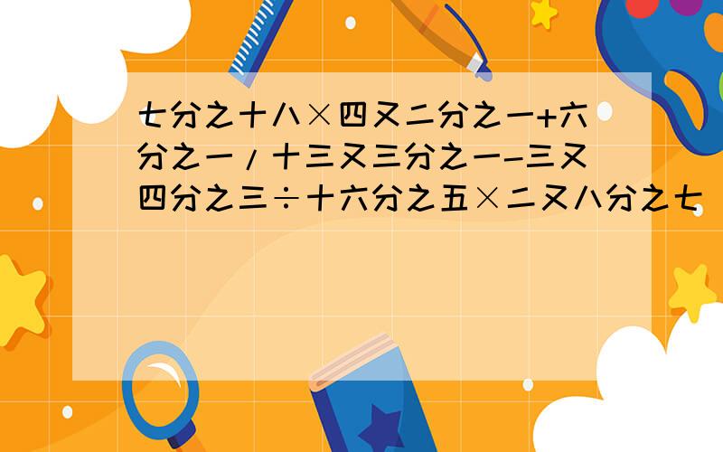 七分之十八×四又二分之一+六分之一/十三又三分之一-三又四分之三÷十六分之五×二又八分之七 ,请赶快我马上就要