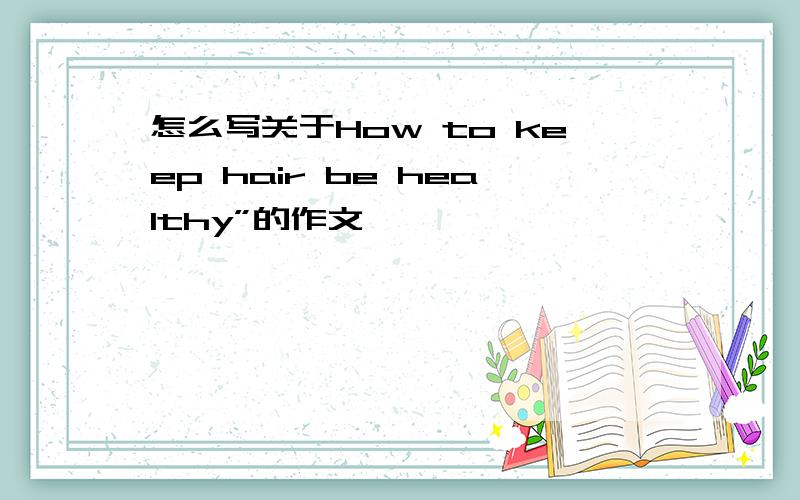 怎么写关于How to keep hair be healthy”的作文