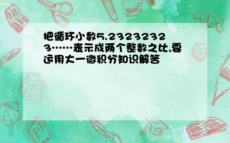 把循环小数5.23232323……表示成两个整数之比,要运用大一微积分知识解答