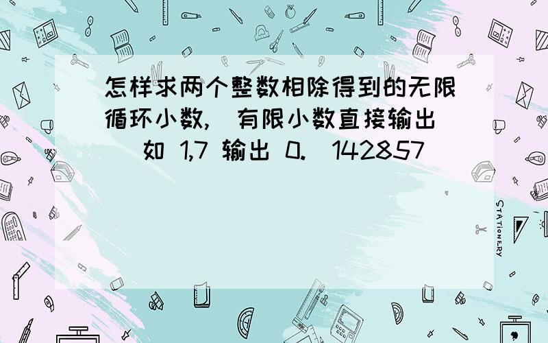 怎样求两个整数相除得到的无限循环小数,（有限小数直接输出） 如 1,7 输出 0.[142857]