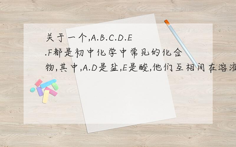 关于一个,A.B.C.D.E.F都是初中化学中常见的化合物,其中,A.D是盐,E是酸,他们互相间在溶液中可以发生如下反应1.C+E==A+2F2.2B+E==D+2F3.A+2B==C+D(此时,C是沉淀）是一个化学推断题，求的是，F,E分别是什