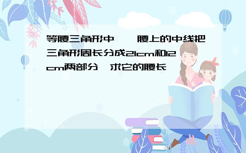 等腰三角形中,一腰上的中线把三角形周长分成21cm和12cm两部分,求它的腰长