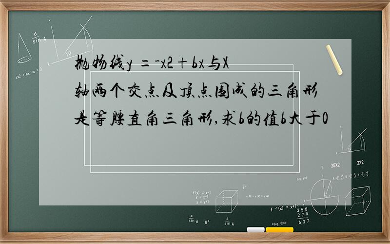 抛物线y =-x2+bx与X轴两个交点及顶点围成的三角形是等腰直角三角形,求b的值b大于0