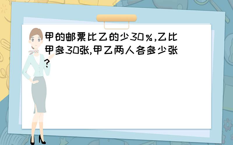 甲的邮票比乙的少30％,乙比甲多30张,甲乙两人各多少张?