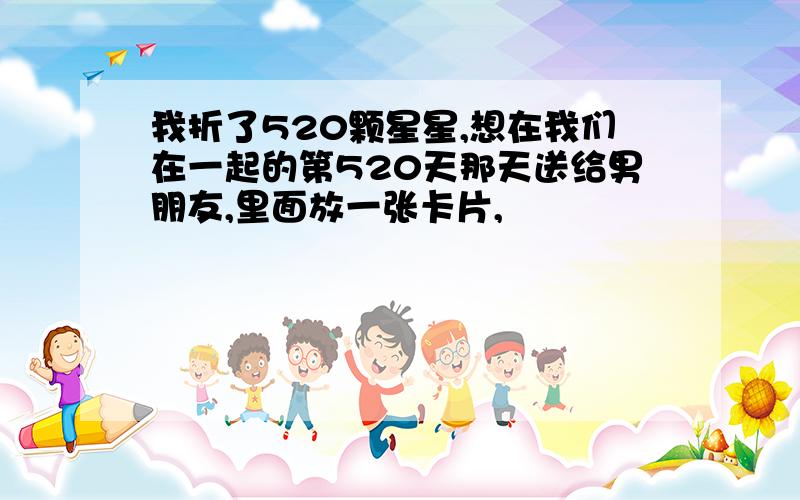 我折了520颗星星,想在我们在一起的第520天那天送给男朋友,里面放一张卡片,