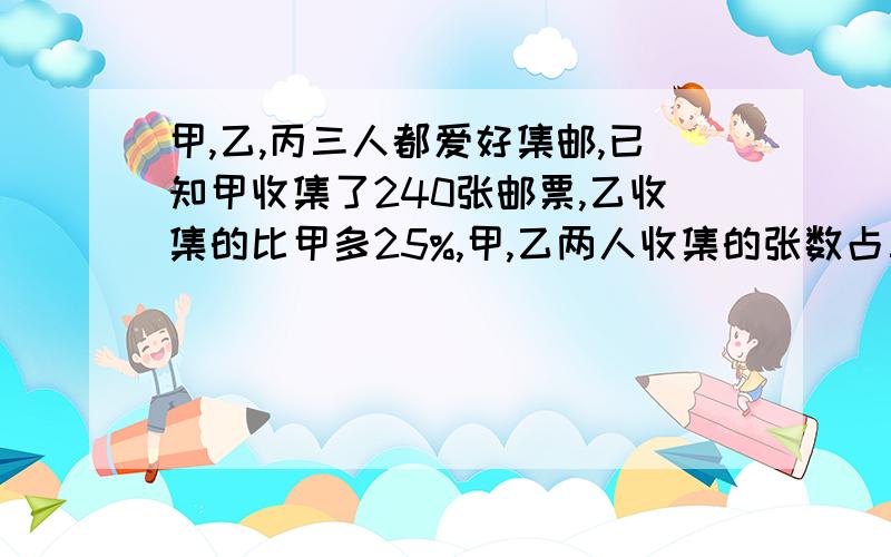 甲,乙,丙三人都爱好集邮,已知甲收集了240张邮票,乙收集的比甲多25%,甲,乙两人收集的张数占三人收集邮票总数的60%,他们三人共收集了多少张邮票?求解答!