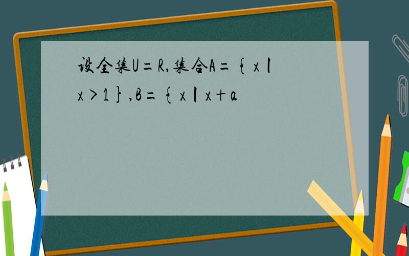 设全集U=R,集合A={x丨x>1},B={x丨x+a