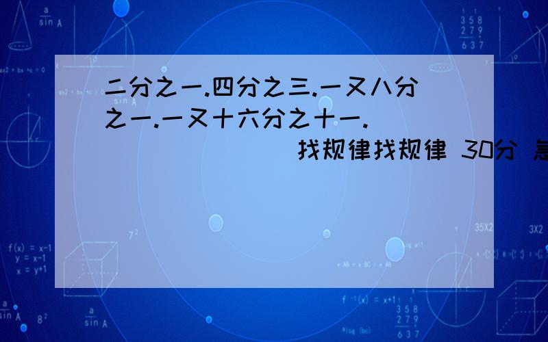 二分之一.四分之三.一又八分之一.一又十六分之十一.(   )   (   ) 找规律找规律 30分 急`````