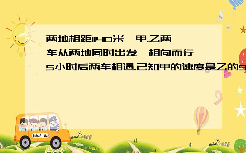 两地相距1140米,甲.乙两车从两地同时出发,相向而行,5小时后两车相遇.已知甲的速度是乙的9/10,乙的速度是多少?