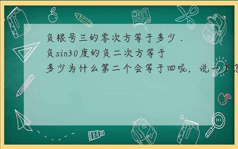 负根号三的零次方等于多少 .负sin30度的负二次方等于多少为什么第二个会等于四呢，说一下怎么算的吧 谢谢