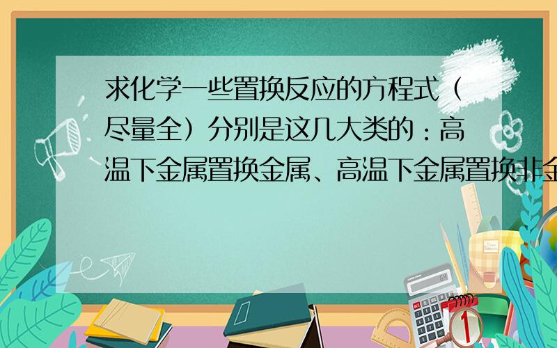 求化学一些置换反应的方程式（尽量全）分别是这几大类的：高温下金属置换金属、高温下金属置换非金属、高温下非金属置换非金属、高温下非金属置换非金属.