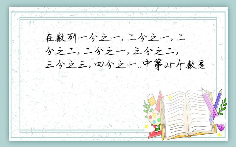 在数列一分之一,二分之一,二分之二,二分之一,三分之二,三分之三,四分之一..中第25个数是