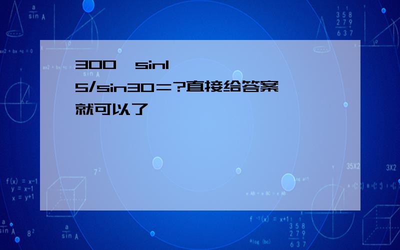 300•sin15/sin30＝?直接给答案就可以了