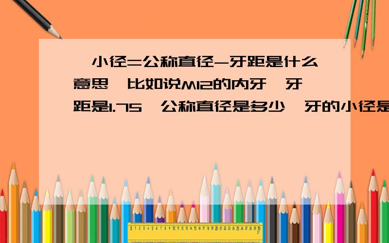 ,小径=公称直径-牙距是什么意思,比如说M12的内牙,牙距是1.75,公称直径是多少,牙的小径是多少.我现在用丝锥攻M12的牙,为什么毛坯的内空是10.6的,不是说牙深=1.3倍牙距吗,那M12的内牙,毛坯的内