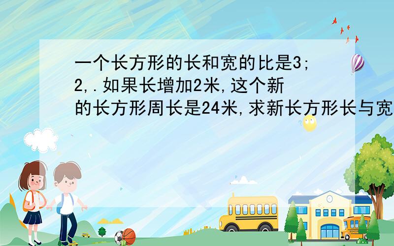 一个长方形的长和宽的比是3;2,.如果长增加2米,这个新的长方形周长是24米,求新长方形长与宽的比.