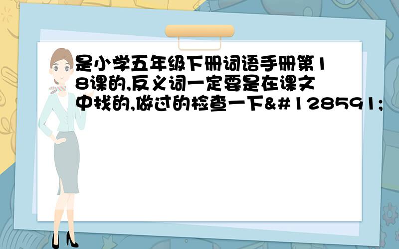 是小学五年级下册词语手册第18课的,反义词一定要是在课文中找的,做过的检查一下🙏