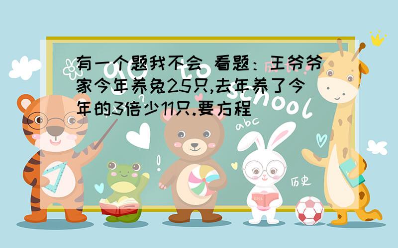 有一个题我不会 看题：王爷爷家今年养兔25只,去年养了今年的3倍少11只.要方程