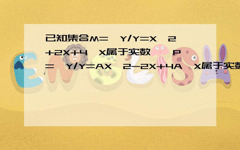 已知集合M={Y/Y=X^2+2X+4,X属于实数},P={Y/Y=AX^2-2X+4A,X属于实数}若M与P的交集是M,求A的取值范围