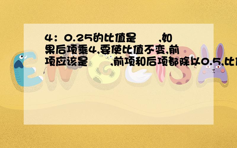 4：0.25的比值是﹙﹚,如果后项乘4,要使比值不变,前项应该是﹙﹚,前项和后项都除以0.5,比值是﹙﹚.