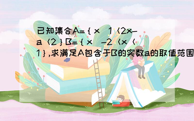 已知集合A=｛x|1＜2x-a＜2｝B=｛x|-2＜x＜1｝,求满足A包含于B的实数a的取值范围.可总觉得哪里不对呀