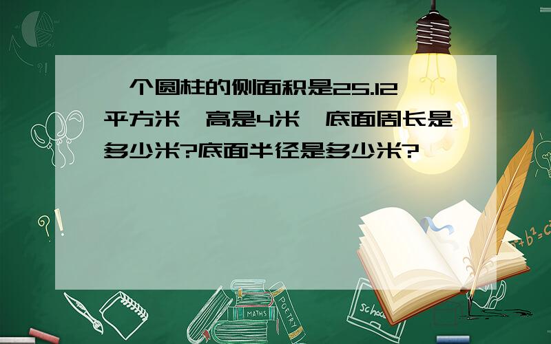 一个圆柱的侧面积是25.12平方米,高是4米,底面周长是多少米?底面半径是多少米?