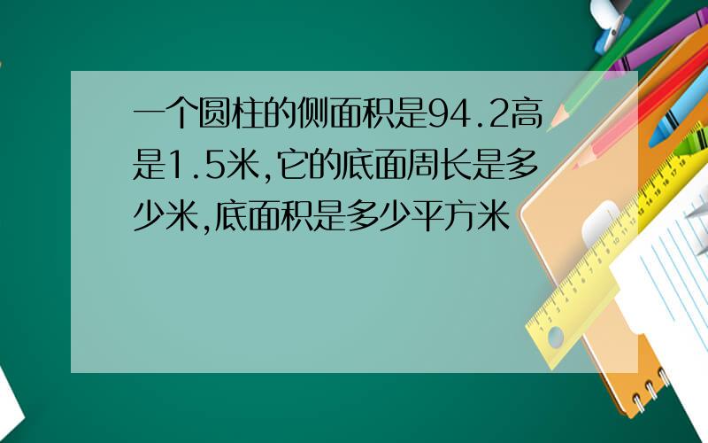 一个圆柱的侧面积是94.2高是1.5米,它的底面周长是多少米,底面积是多少平方米