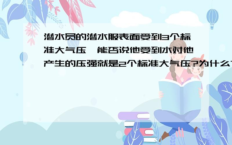 潜水员的潜水服表面受到3个标准大气压,能否说他受到水对他产生的压强就是2个标准大气压?为什么?