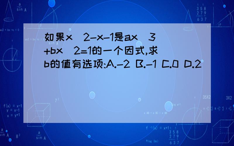 如果x^2-x-1是ax^3+bx^2=1的一个因式,求b的值有选项:A.-2 B.-1 C.0 D.2