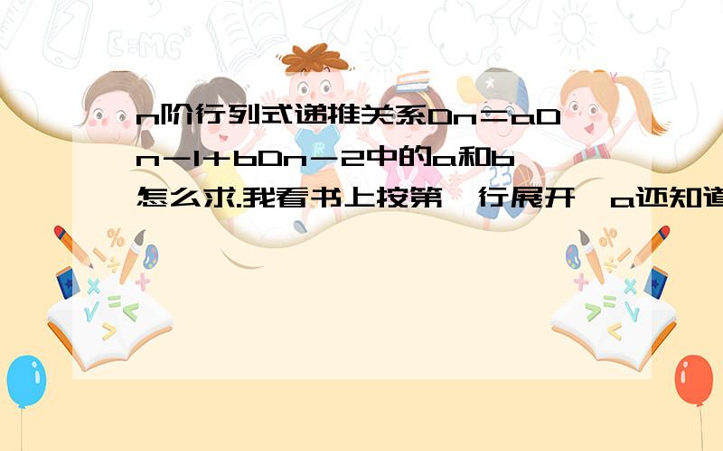 n阶行列式递推关系Dn＝aDn－1＋bDn－2中的a和b怎么求.我看书上按第一行展开,a还知道,b就不知道怎么求的