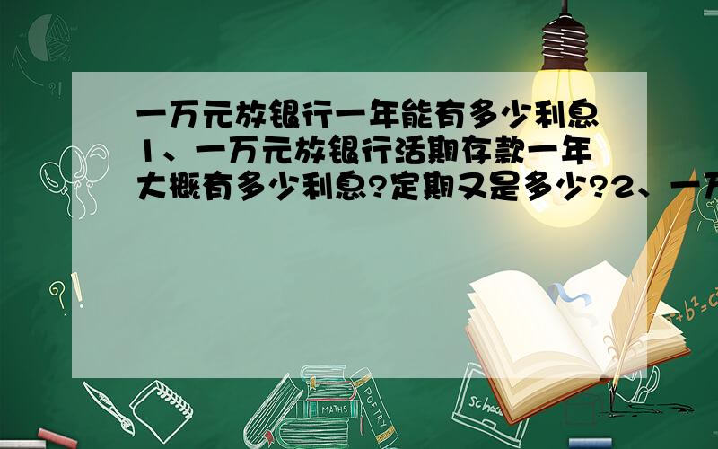 一万元放银行一年能有多少利息1、一万元放银行活期存款一年大概有多少利息?定期又是多少?2、一万元买理财最多一年能赚多少?3、一万元放银行,在不考虑风险的情况下,投资什么最赚钱?最