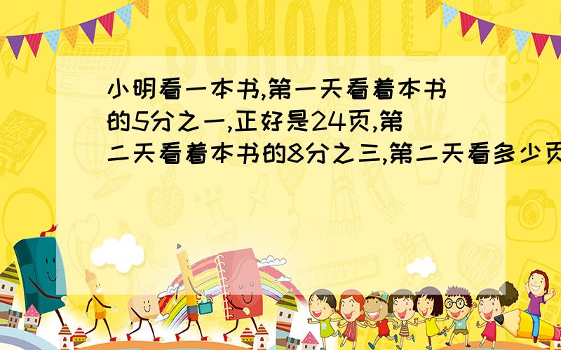 小明看一本书,第一天看着本书的5分之一,正好是24页,第二天看着本书的8分之三,第二天看多少页