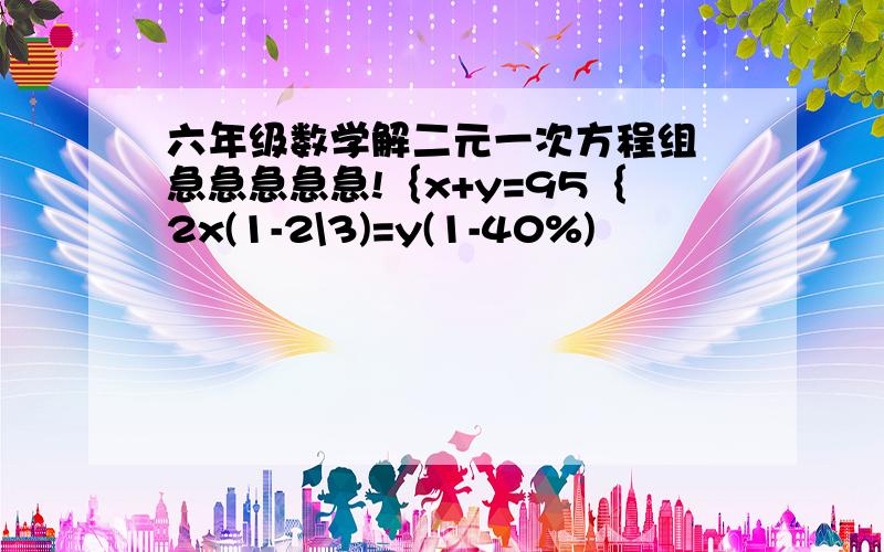 六年级数学解二元一次方程组 急急急急急!｛x+y=95｛2x(1-2\3)=y(1-40%)