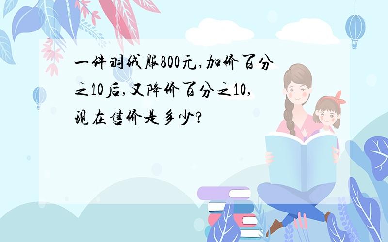 一件羽绒服800元,加价百分之10后,又降价百分之10,现在售价是多少?