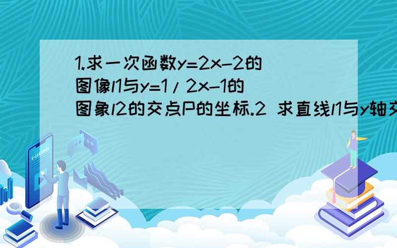 1.求一次函数y=2x-2的图像l1与y=1/2x-1的图象l2的交点P的坐标.2 求直线l1与y轴交点A的坐标；求直线l2与x的交点B的坐标.3 求由三点P A B未成的三角形的面积.