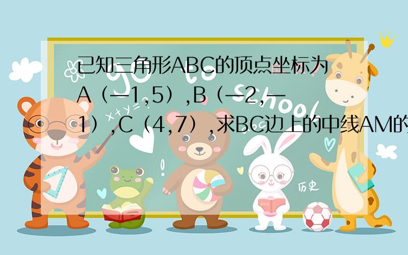 已知三角形ABC的顶点坐标为A（—1,5）,B（—2,—1）,C（4,7）,求BC边上的中线AM的长和AM所在直线的方程答案说是二倍根号2，方程是X+Y-4=0，可我怎么算都不对