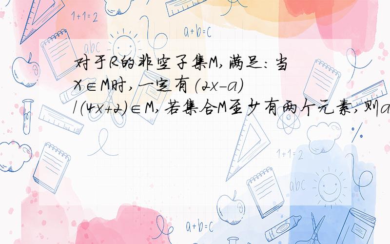 对于R的非空子集M,满足:当X∈M时,一定有（2x-a）/（4x+2）∈M,若集合M至少有两个元素,则a的取值范围为