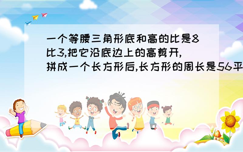 一个等腰三角形底和高的比是8比3,把它沿底边上的高剪开,拼成一个长方形后,长方形的周长是56平方厘米原三角形的面积是多少！