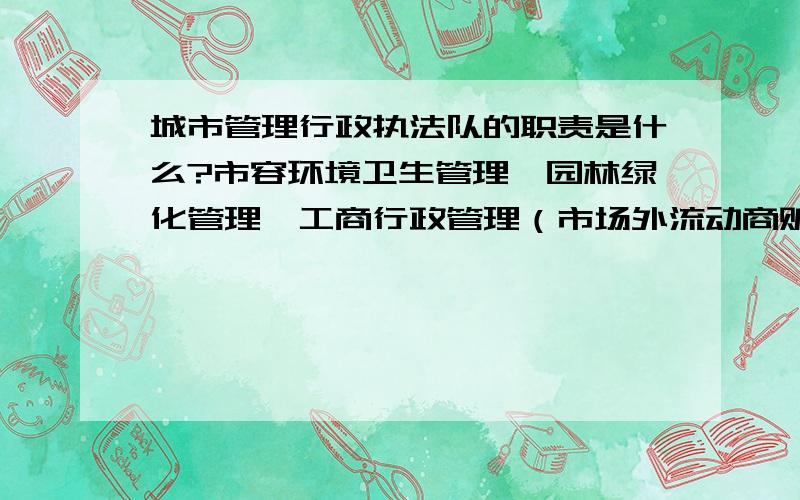 城市管理行政执法队的职责是什么?市容环境卫生管理、园林绿化管理、工商行政管理（市场外流动商贩）、公安交通管理、城市节水管理、停车管理、环境保护管理、城市规划管理、施工现