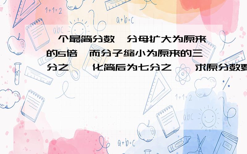 一个最简分数,分母扩大为原来的5倍,而分子缩小为原来的三分之一,化简后为七分之一,求原分数要式子