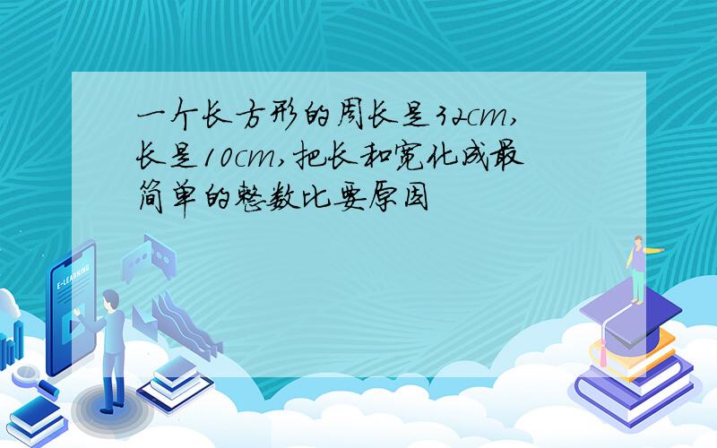 一个长方形的周长是32cm,长是10cm,把长和宽化成最简单的整数比要原因