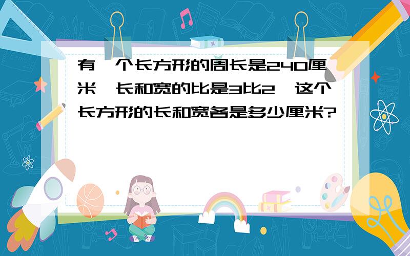 有一个长方形的周长是240厘米,长和宽的比是3比2,这个长方形的长和宽各是多少厘米?