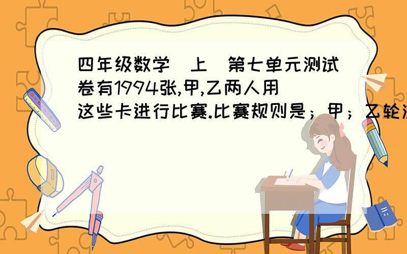 四年级数学（上）第七单元测试卷有1994张,甲,乙两人用这些卡进行比赛.比赛规则是；甲；乙轮流取卡片,每人每次可取1-3张卡片,取走最后一张卡片的人为失败者.如果甲先取,甲为了取胜,他应