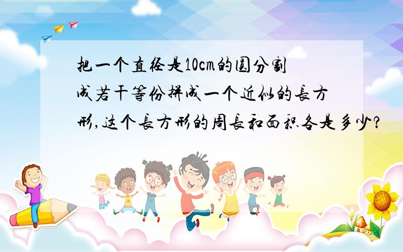 把一个直径是10cm的圆分割成若干等份拼成一个近似的长方形,这个长方形的周长和面积各是多少?