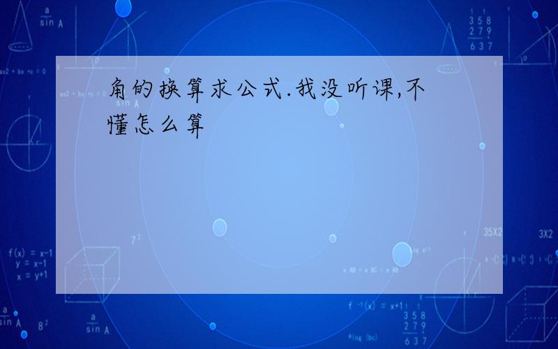 角的换算求公式.我没听课,不懂怎么算