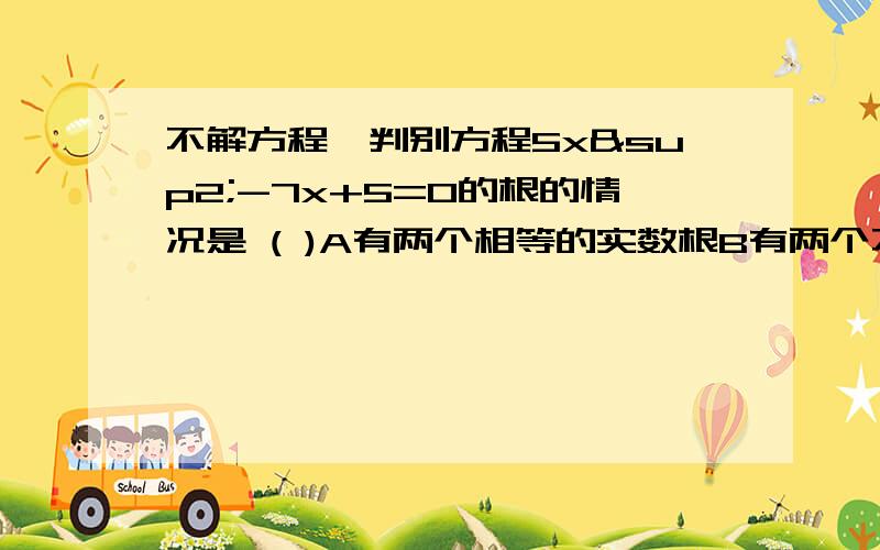 不解方程,判别方程5x²-7x+5=0的根的情况是 ( )A有两个相等的实数根B有两个不相等的实数根C只有一个实数根D没有实数根