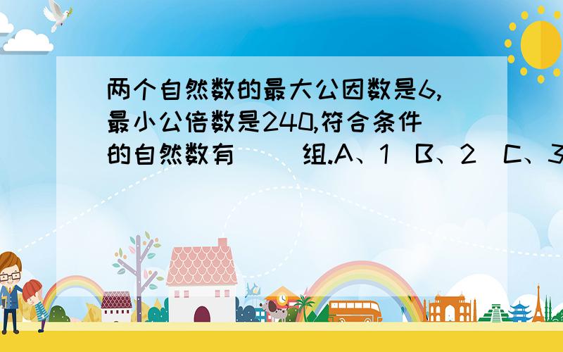 两个自然数的最大公因数是6,最小公倍数是240,符合条件的自然数有（ ）组.A、1  B、2  C、3  D、4选择合适的数,使下面的题可以简算  0.125×2010×（   ）在计算2965÷31时,一般把除数看作（  ）来试