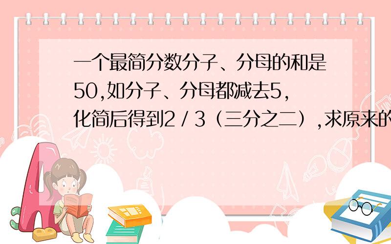 一个最简分数分子、分母的和是50,如分子、分母都减去5,化简后得到2／3（三分之二）,求原来的分数,请详述