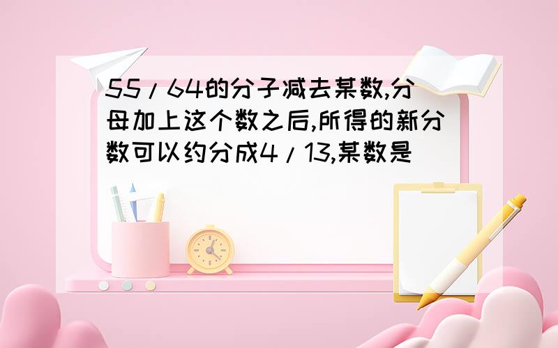 55/64的分子减去某数,分母加上这个数之后,所得的新分数可以约分成4/13,某数是